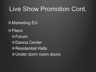Live Show Promotion Cont.

Marketing EU
Fliers:
  Forum
  Danna Center
  Residential Halls
  Under dorm room doors
 