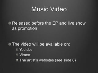 Music Video

Released before the EP and live show
as promotion


The video will be available on:
   Youtube
   Vimeo
   The artist’s websites (see slide 8)
 