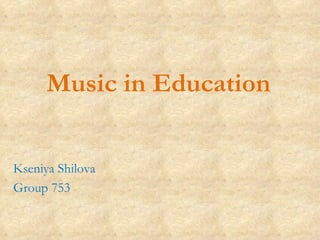 Music in Education Kseniya Shilova Group 753 