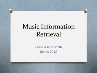 Music Information
Retrieval
Priscilla Jane Smith
Spring 2012
 