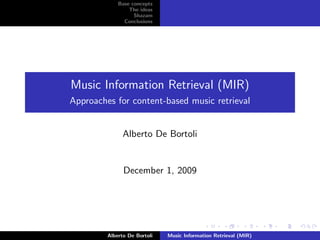 Base concepts
                 The ideas
                   Shazam
               Conclusions




Music Information Retrieval (MIR)
Approaches for content-based music retrieval


               Alberto De Bortoli


               December 1, 2009




         Alberto De Bortoli   Music Information Retrieval (MIR)
 