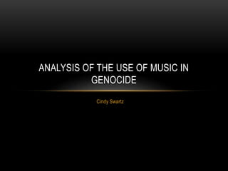 Cindy Swartz
ANALYSIS OF THE USE OF MUSIC IN
GENOCIDE
 