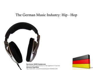 The German Music Industry: Hip - Hop
Germany Flag White
http://www.flickr.com/photos/paulbrigham/8385641286/
Sennheiser HD555 Headphones
http://www.flickr.com/photos/51219817@N04/4777334194/
 