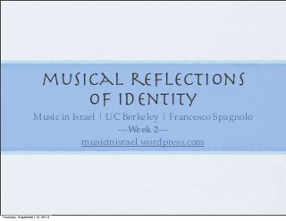 musical reﬂections
of identity
Music in Israel | UC Berkeley | Francesco Spagnolo
—Week 2—
musicinisrael.wordpress.com
Thursday, September 12, 2013
 