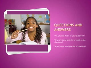 Will you add music to your classroom?

What are some benefits of music in the
classroom?

Why is music so important to teaching ?
 
