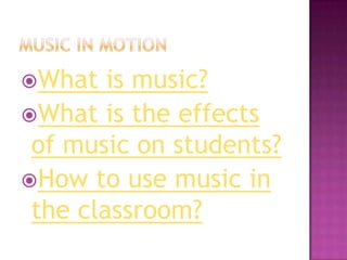 What   is music?
What is the effects
 of music on students?
How to use music in
 the classroom?
 