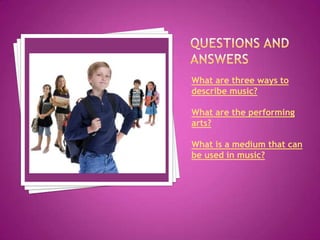 What are three ways to
describe music?

What are the performing
arts?

What is a medium that can
be used in music?
 