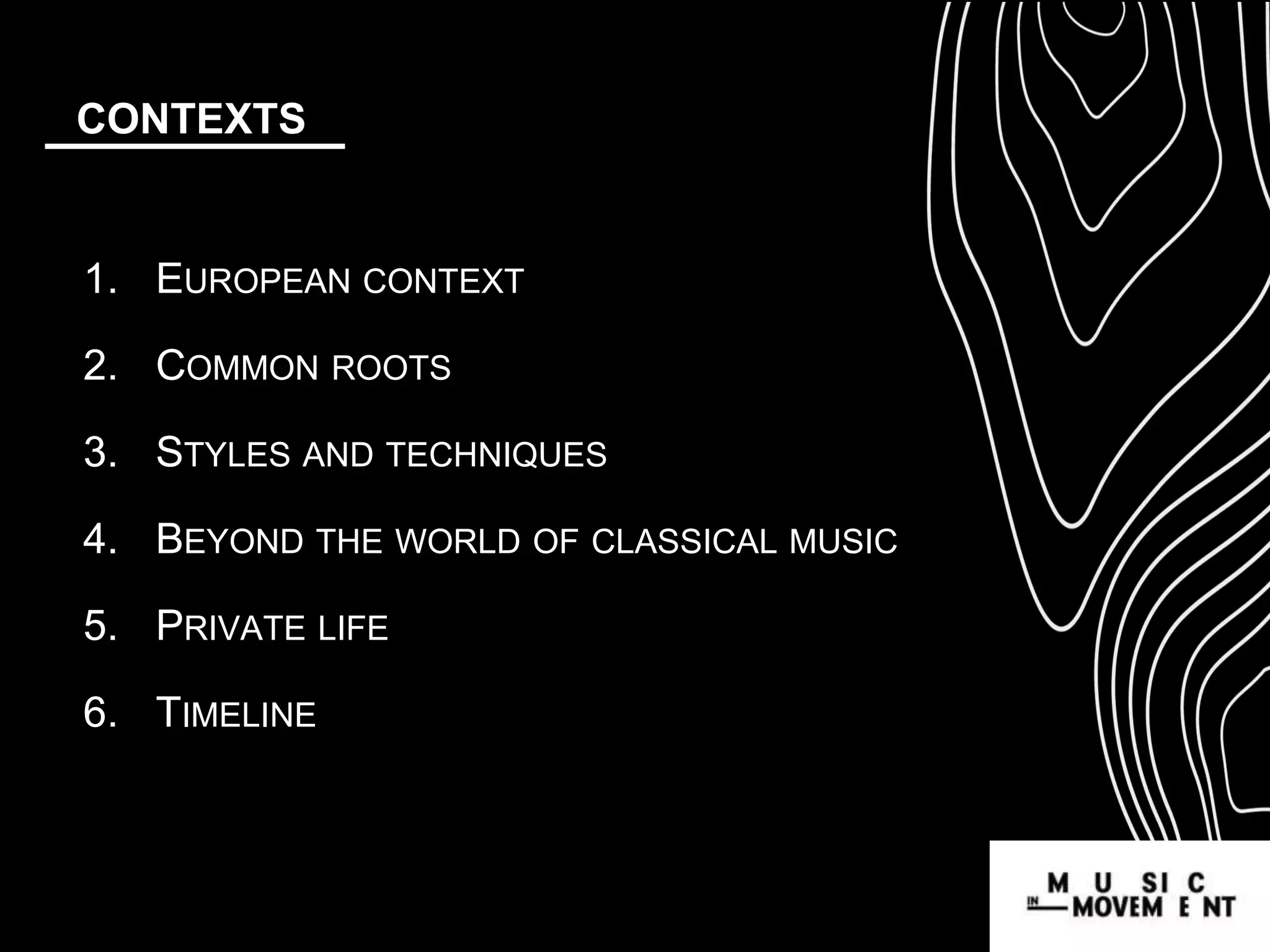 1. EUROPEAN CONTEXT
2. COMMON ROOTS
3. STYLES AND TECHNIQUES
4. BEYOND THE WORLD OF CLASSICAL MUSIC
5. PRIVATE LIFE
6. TIMELINE
CONTEXTS
 