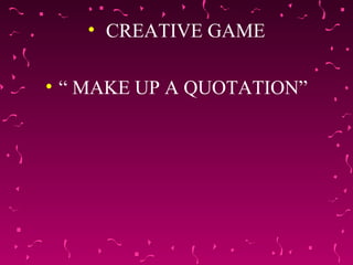 • CREATIVE GAME
• “ MAKE UP A QUOTATION”
 
