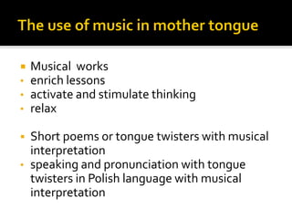  Musical works
• enrich lessons
• activate and stimulate thinking
• relax
▪ Short poems or tongue twisters with musical
interpretation
• speaking and pronunciation with tongue
twisters in Polish language with musical
interpretation
 