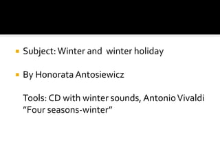  Subject:Winter and winter holiday
 By Honorata Antosiewicz
Tools: CD with winter sounds, AntonioVivaldi
”Four seasons-winter”
 