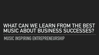MUSIC INSPIRING ENTREPRENEURSHIP
WHAT CAN WE LEARN FROM THE BEST
MUSIC ABOUT BUSINESS SUCCESSES?
 