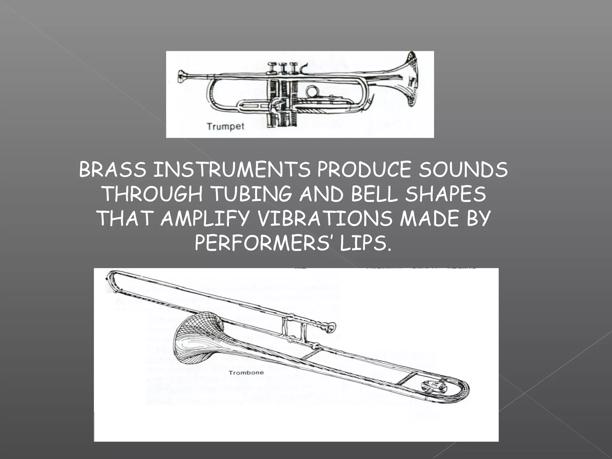BRASS INSTRUMENTS PRODUCE SOUNDS
THROUGH TUBING AND BELL SHAPES
THAT AMPLIFY VIBRATIONS MADE BY
PERFORMERS’ LIPS.

 