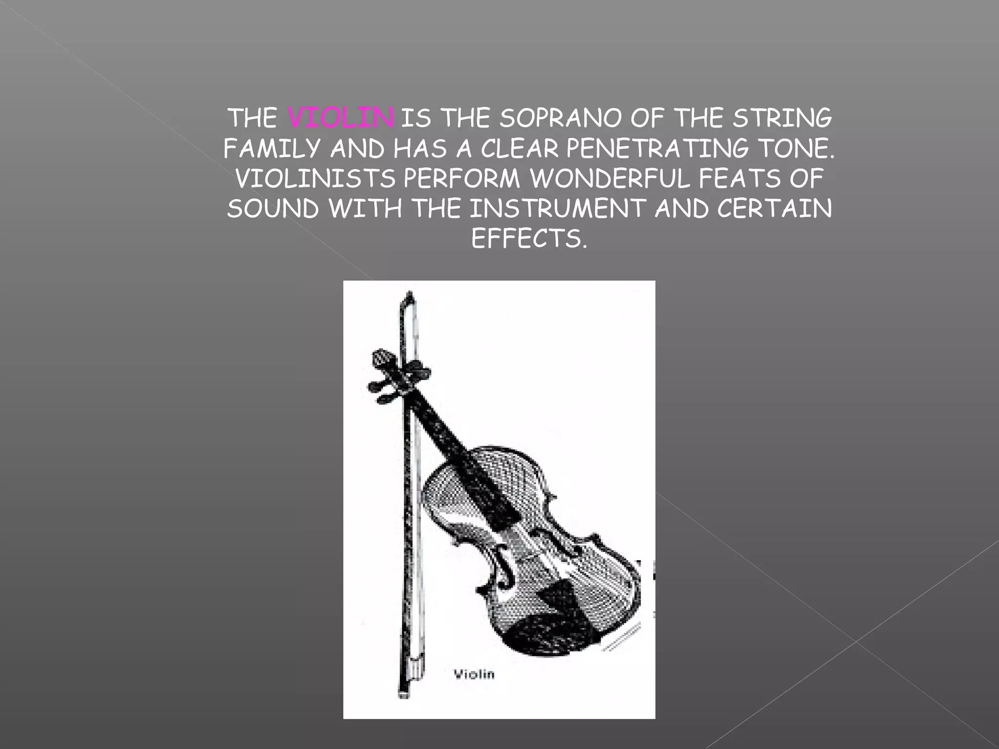 THE VIOLIN IS THE SOPRANO OF THE STRING
FAMILY AND HAS A CLEAR PENETRATING TONE.
VIOLINISTS PERFORM WONDERFUL FEATS OF
SOUND WITH THE INSTRUMENT AND CERTAIN
EFFECTS.

 