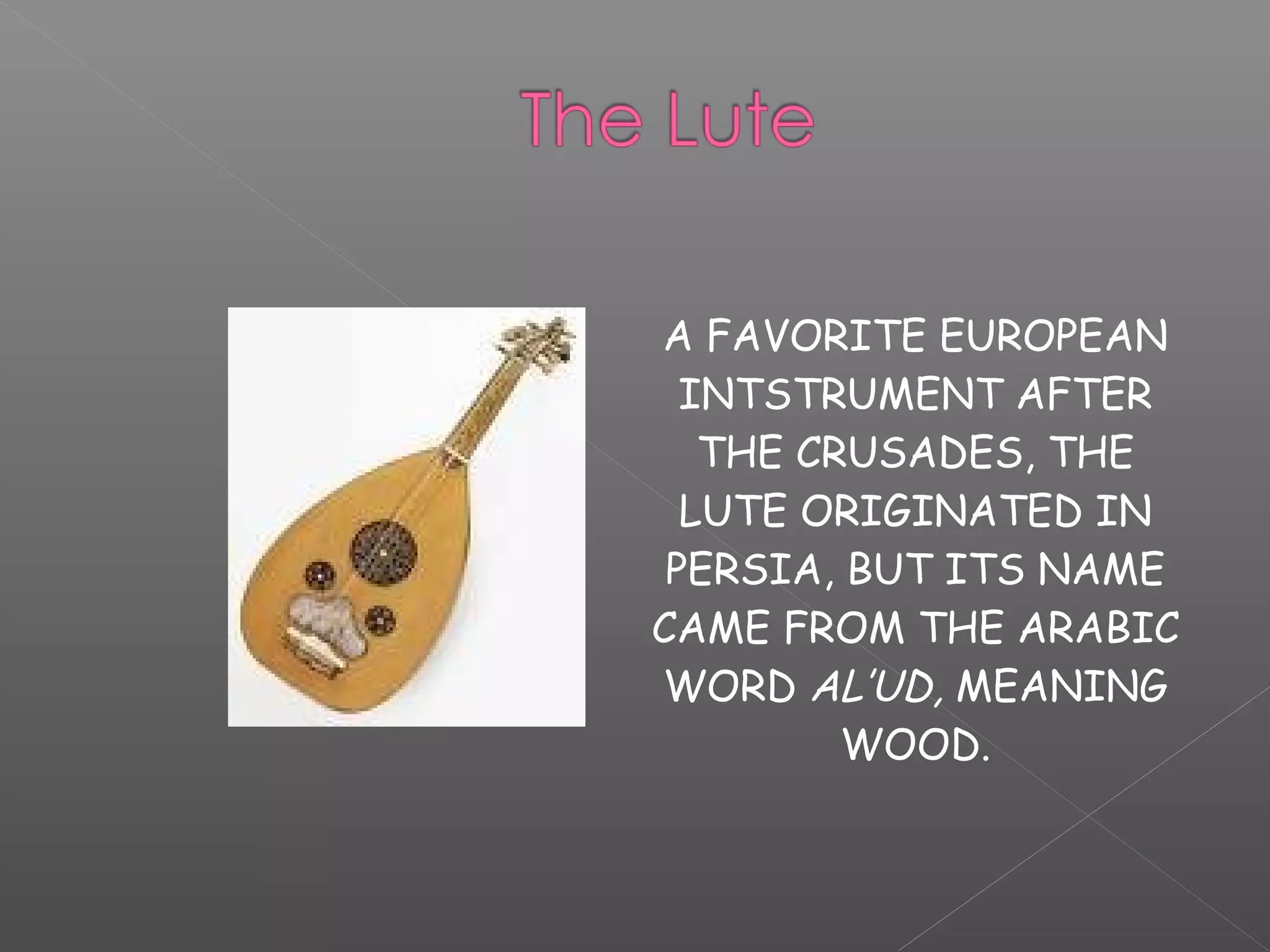A FAVORITE EUROPEAN
INTSTRUMENT AFTER
THE CRUSADES, THE
LUTE ORIGINATED IN
PERSIA, BUT ITS NAME
CAME FROM THE ARABIC
WORD AL’UD, MEANING
WOOD.

 