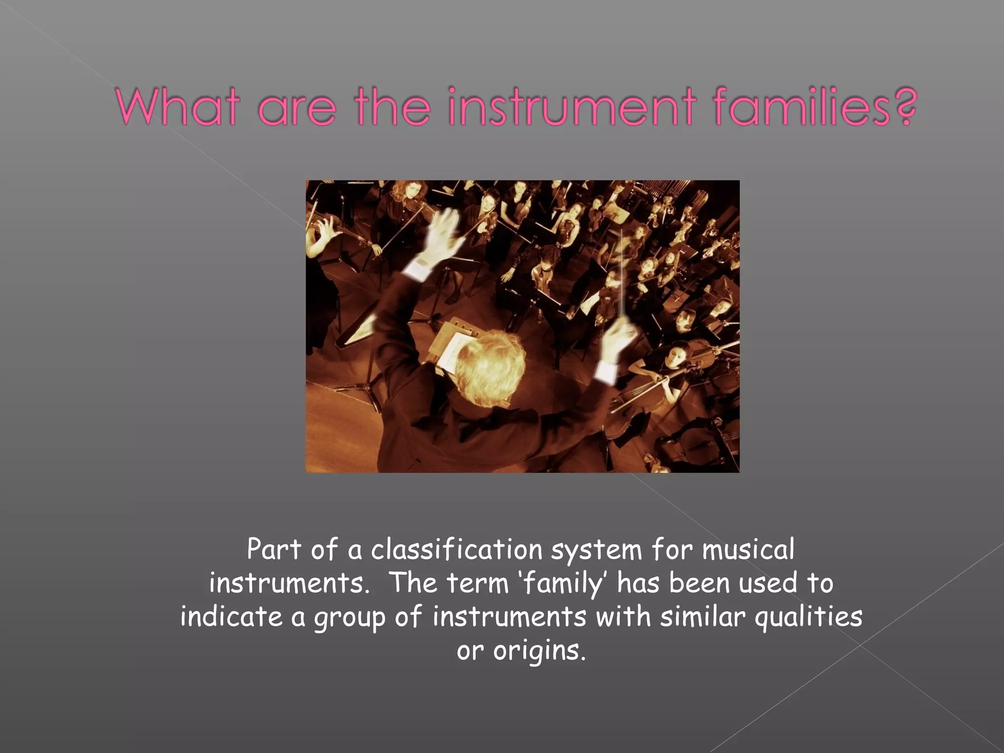 Part of a classification system for musical
instruments. The term ‘family’ has been used to
indicate a group of instruments with similar qualities
or origins.

 