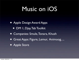 Music on iOS

                    • Apple Design Award Apps
                     • DM 1, Djay, Tab Toolkit
                    • Companies: Smule, Tonara, Khush
                    • Great Apps: Figure, Lemur, Animoog, ...
                    • Apple Store

Tuesday, September 11, 12
 