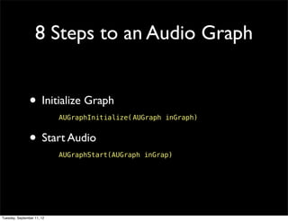 8 Steps to an Audio Graph


                • Initialize Graph
                            AUGraphInitialize(!
                                              AUGraph inGraph)


                • Start Audio
                            AUGraphStart(AUGraph inGrap)




Tuesday, September 11, 12
 