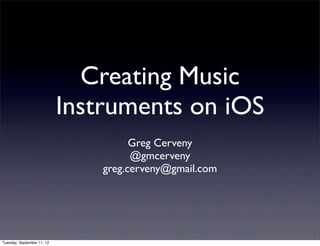 Creating Music
                            Instruments on iOS
                                      Greg Cerveny
                                      @gmcerveny
                                greg.cerveny@gmail.com




Tuesday, September 11, 12
 