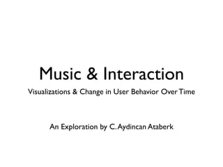 Music & Interaction
Visualizations & Change in User Behavior Over Time
An Exploration by C.Aydincan Ataberk
 
