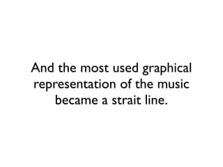 And the most used graphical
representation of the music
became a strait line.
 
