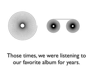 Those times, we were listening to
our favorite album for years.
 