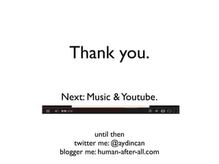 until then
twitter me: @aydincan
blogger me: human-after-all.com
Thank you.
Next: Music &Youtube.
 