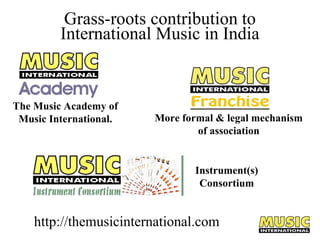 Grass-roots contribution to
International Music in India

The Music Academy of
Music International.

More formal & legal mechanism
of association

Instrument(s)
Consortium

http://themusicinternational.com

 