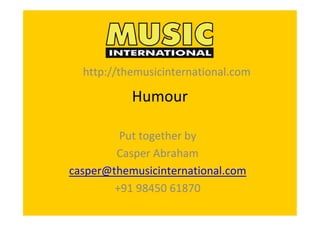 Humour 
Put together by 
Casper Abraham 
casper@themusicinternational.com 
+91 98450 61870 
http://themusicinternational.com
 
