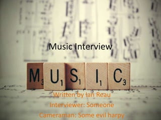 Music Interview
Written by Ian Reau
Interviewer: Someone
Cameraman: Some evil harpy