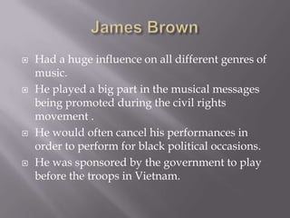    Had a huge influence on all different genres of
    music.
   He played a big part in the musical messages
    being promoted during the civil rights
    movement .
   He would often cancel his performances in
    order to perform for black political occasions.
   He was sponsored by the government to play
    before the troops in Vietnam.
 