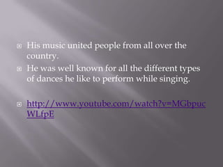   His music united people from all over the
    country.
   He was well known for all the different types
    of dances he like to perform while singing.

   http://www.youtube.com/watch?v=MGbpuc
    WLfpE
 