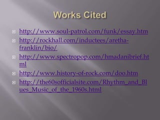    http://www.soul-patrol.com/funk/essay.htm
   http://rockhall.com/inductees/aretha-
    franklin/bio/
   http://www.spectropop.com/hmadanibrief.ht
    ml
   http://www.history-of-rock.com/doo.htm
   http://the60sofficialsite.com/Rhythm_and_Bl
    ues_Music_of_the_1960s.html
 