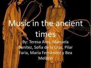 Music in the ancient
       times
    By: Teresa Ares, Manuela
  Benítez, Sofía de la Cruz, Pilar
  Faria, María Fernández y Bea
             Melitón
 