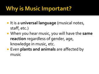    It is a universal language (musical notes,
    staff, etc.)
   When you hear music, you will have the same
    reaction regardless of gender, age,
    knowledge in music, etc.
   Even plants and animals are affected by
    music
 