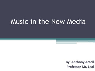 Music in the New Media
By: Anthony Arcell
Professor Mr. Leal
 