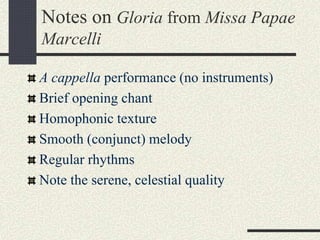 Notes on Gloria from Missa Papae
Marcelli
A cappella performance (no instruments)
Brief opening chant
Homophonic texture
Smooth (conjunct) melody
Regular rhythms
Note the serene, celestial quality
 
