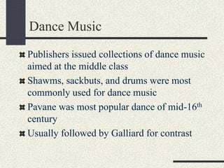 Dance Music
Publishers issued collections of dance music
aimed at the middle class
Shawms, sackbuts, and drums were most
commonly used for dance music
Pavane was most popular dance of mid-16th
century
Usually followed by Galliard for contrast
 