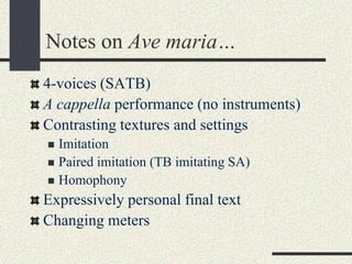 Notes on Ave maria…
4-voices (SATB)
A cappella performance (no instruments)
Contrasting textures and settings
 Imitation
 Paired imitation (TB imitating SA)
 Homophony
Expressively personal final text
Changing meters
 