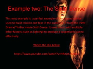 Example two: The Sixth Sense
This next example is a perfect example of how sound can be
used to build tension and fear in the audience. It from the 1999
Drama/Thriller movie Sixth Sense. It uses music with multiple
other factors (such as lighting) to produce a suspenseful scene
effectively.
Watch the clip below
https://www.youtube.com/watch?v=HRAjzK75M0U
 