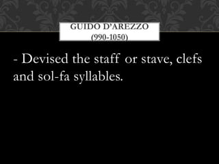 - Devised the staff or stave, clefs
and sol-fa syllables.
GUIDO D’AREZZO
(990-1050)
 