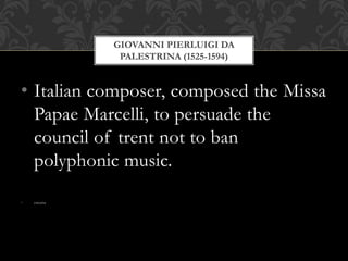 • Italian composer, composed the Missa
Papae Marcelli, to persuade the
council of trent not to ban
polyphonic music.
• encarta
GIOVANNI PIERLUIGI DA
PALESTRINA (1525-1594)
 
