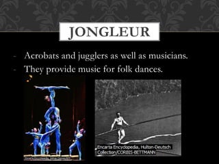 - Acrobats and jugglers as well as musicians.
- They provide music for folk dances.
JONGLEUR
 