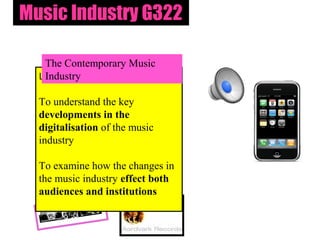 Music Industry G322

   The Contemporary Music
  Lesson Objectives:
   Industry

  To understand the key
  developments in the
  digitalisation of the music
  industry

  To examine how the changes in
  the music industry effect both
  audiences and institutions
 