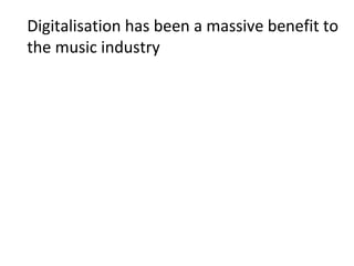Digitalisation has been a massive benefit to
the music industry
 