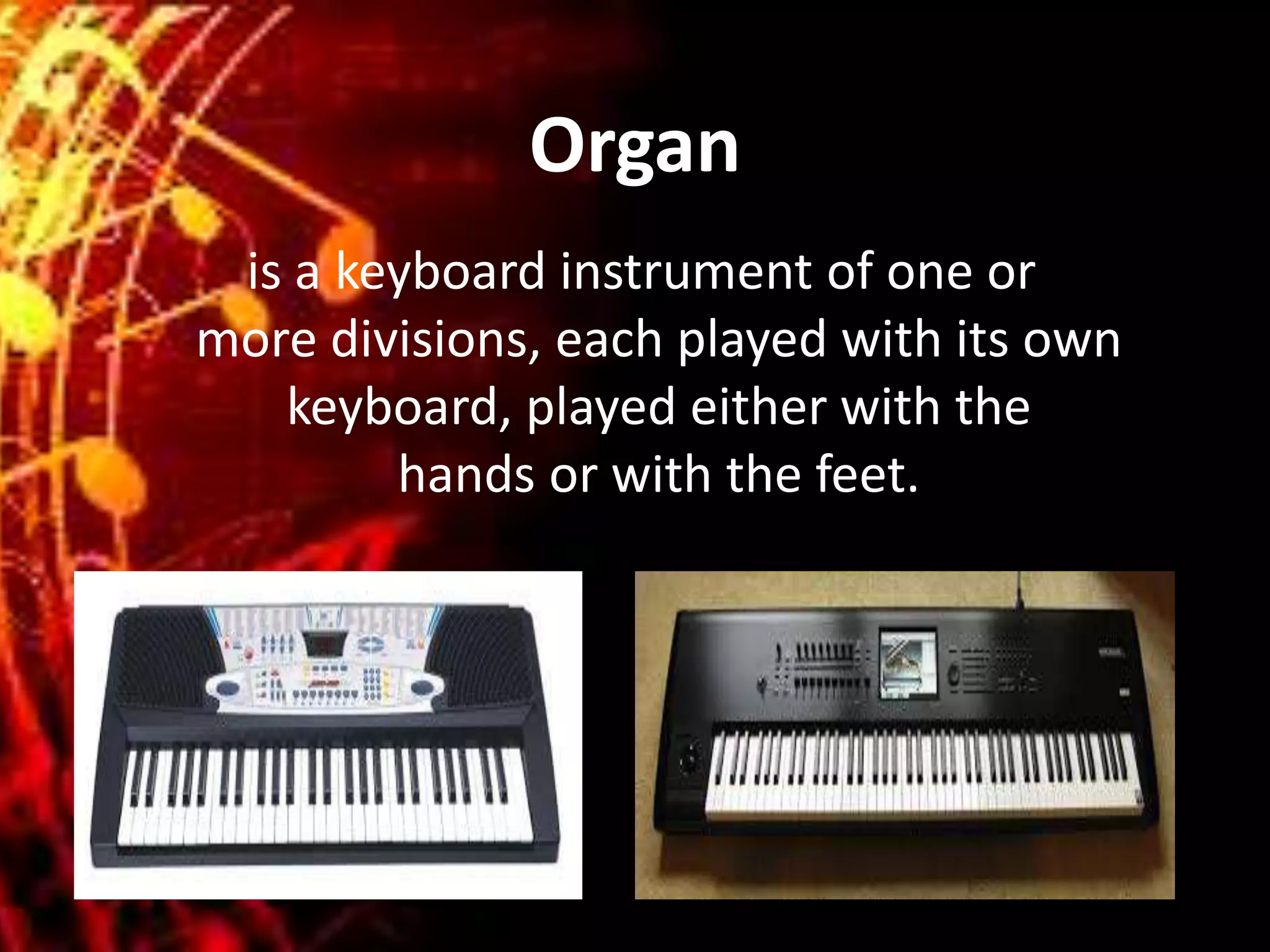 Organ
is a keyboard instrument of one or
more divisions, each played with its own
keyboard, played either with the
hands or with the feet.
 