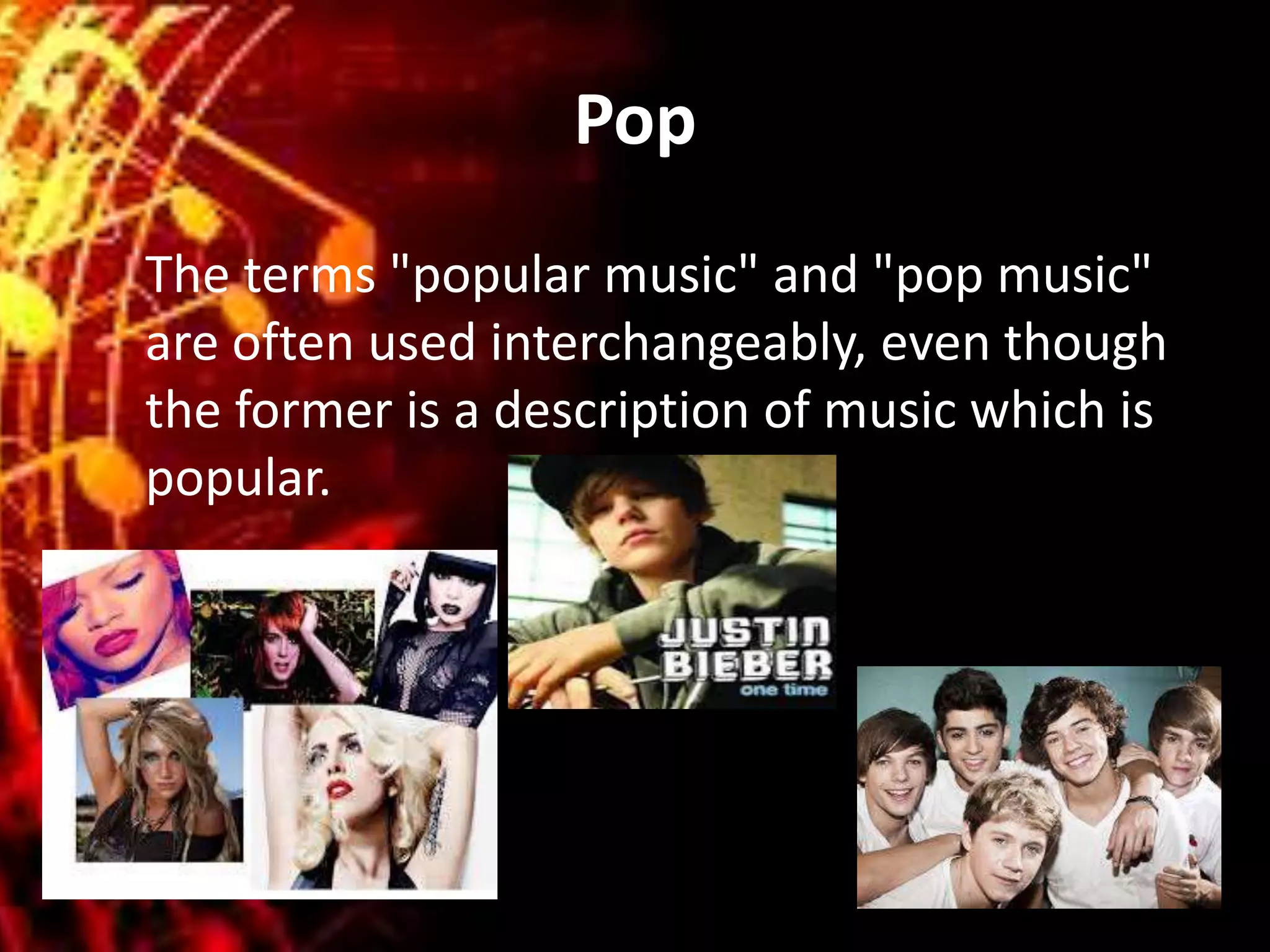 Pop
The terms "popular music" and "pop music"
are often used interchangeably, even though
the former is a description of music which is
popular.
 