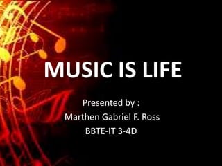 MUSIC IS LIFE
Presented by :
Marthen Gabriel F. Ross
BBTE-IT 3-4D
 