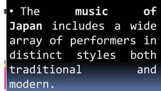 • The music of
Japan includes a wide
array of performers in
distinct styles both
traditional and
modern.
 