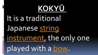 KOKYŪ
It is a traditional
Japanese string
instrument, the only one
played with a bow.
 